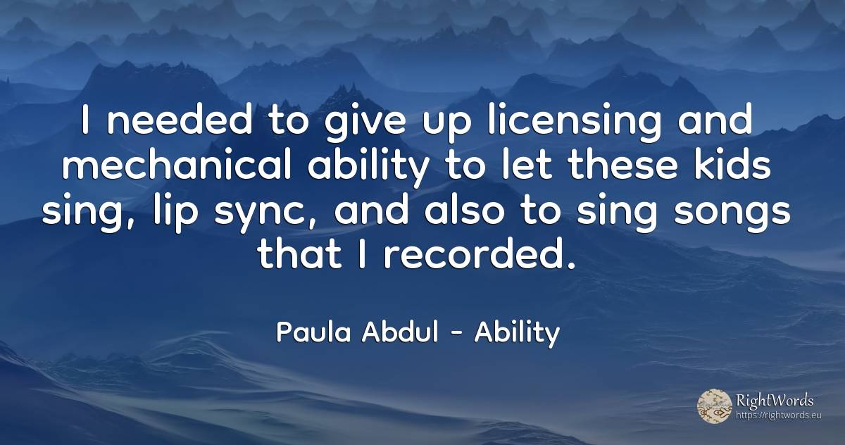 I needed to give up licensing and mechanical ability to... - Paula Abdul, quote about ability