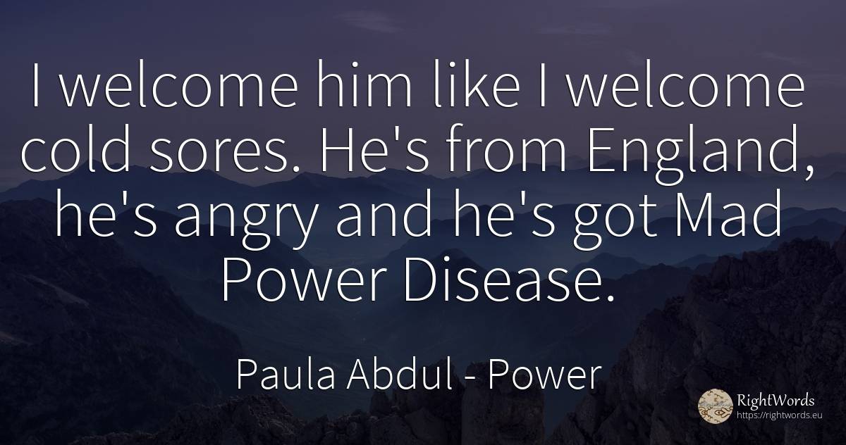 I welcome him like I welcome cold sores. He's from... - Paula Abdul, quote about power