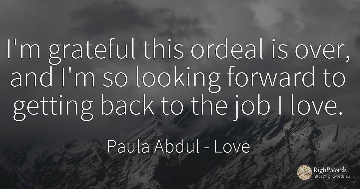 I'm grateful this ordeal is over, and I'm so looking... - Paula Abdul, quote about love