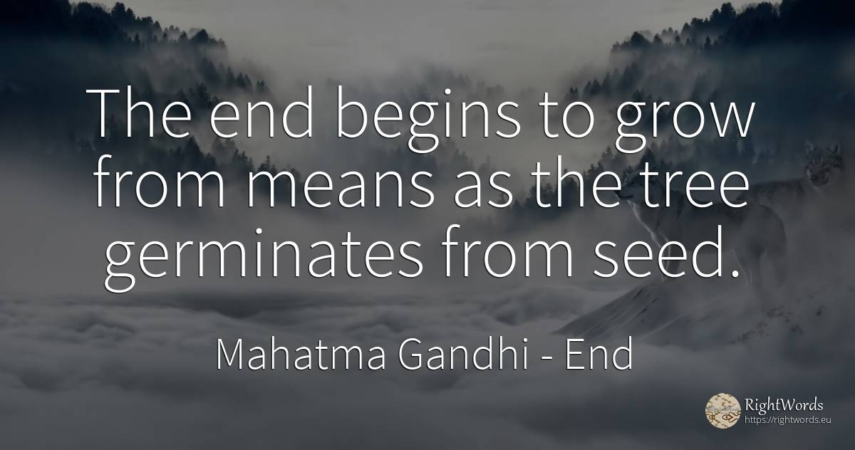 The end begins to grow from means as the tree germinates... - Mahatma Gandhi, quote about end