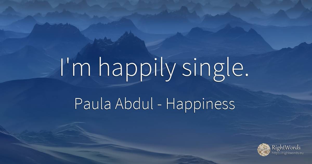I'm happily single. - Paula Abdul, quote about happiness