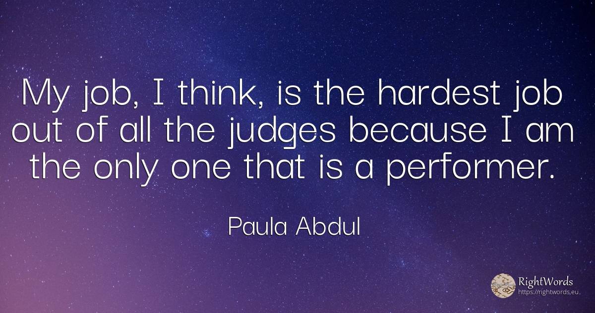 My job, I think, is the hardest job out of all the judges... - Paula Abdul, quote about judges
