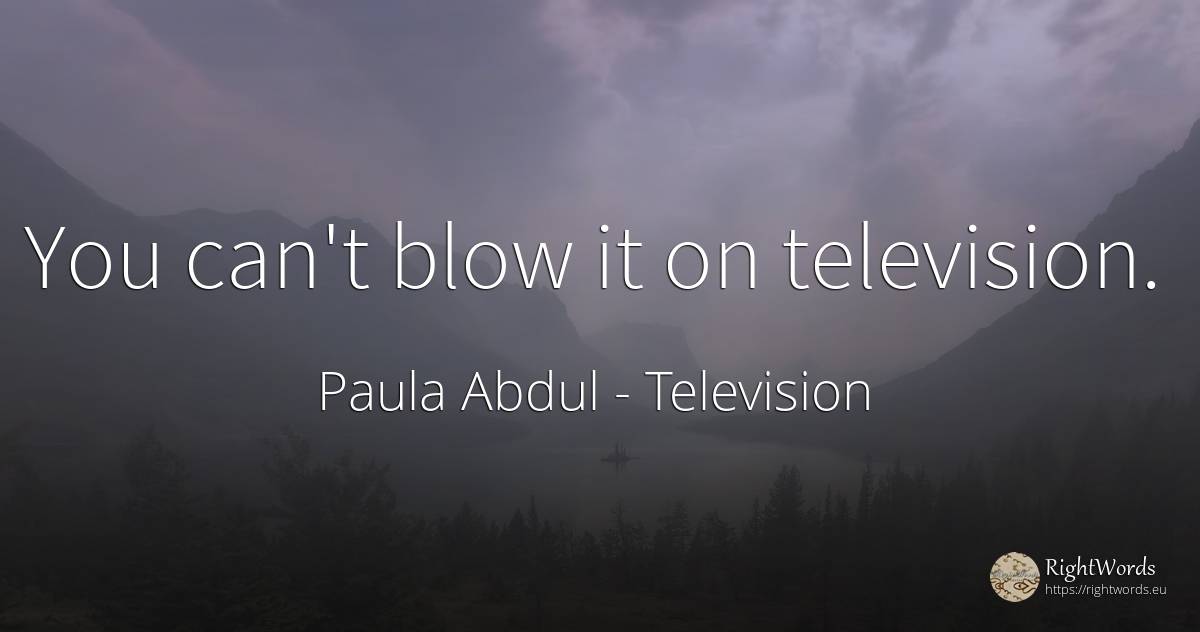 You can't blow it on television. - Paula Abdul, quote about television