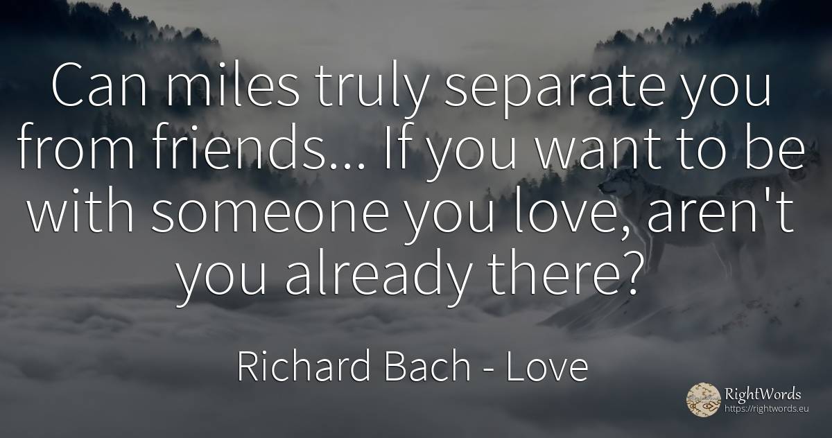 Can miles truly separate you from friends... If you want... - Richard Bach, quote about love
