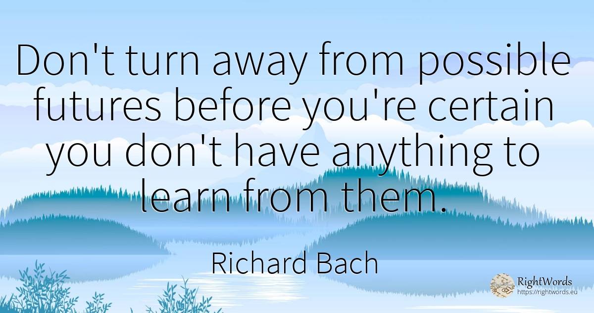 Don't turn away from possible futures before you're... - Richard Bach