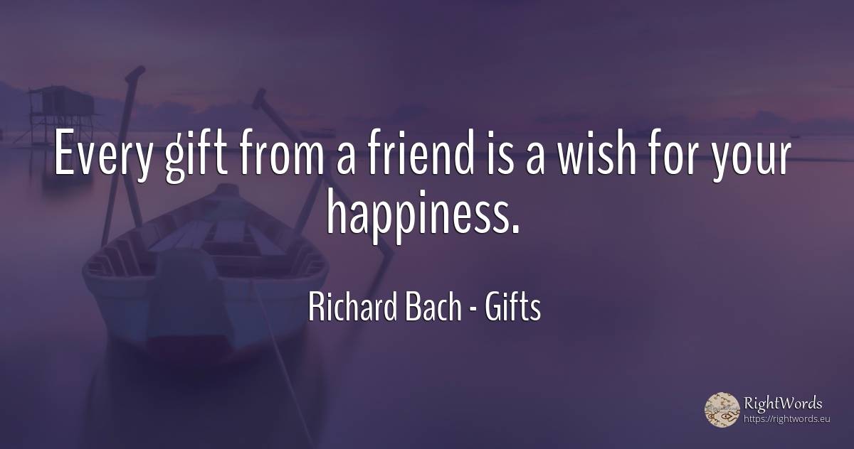 Every gift from a friend is a wish for your happiness. - Richard Bach, quote about gifts, wish, happiness