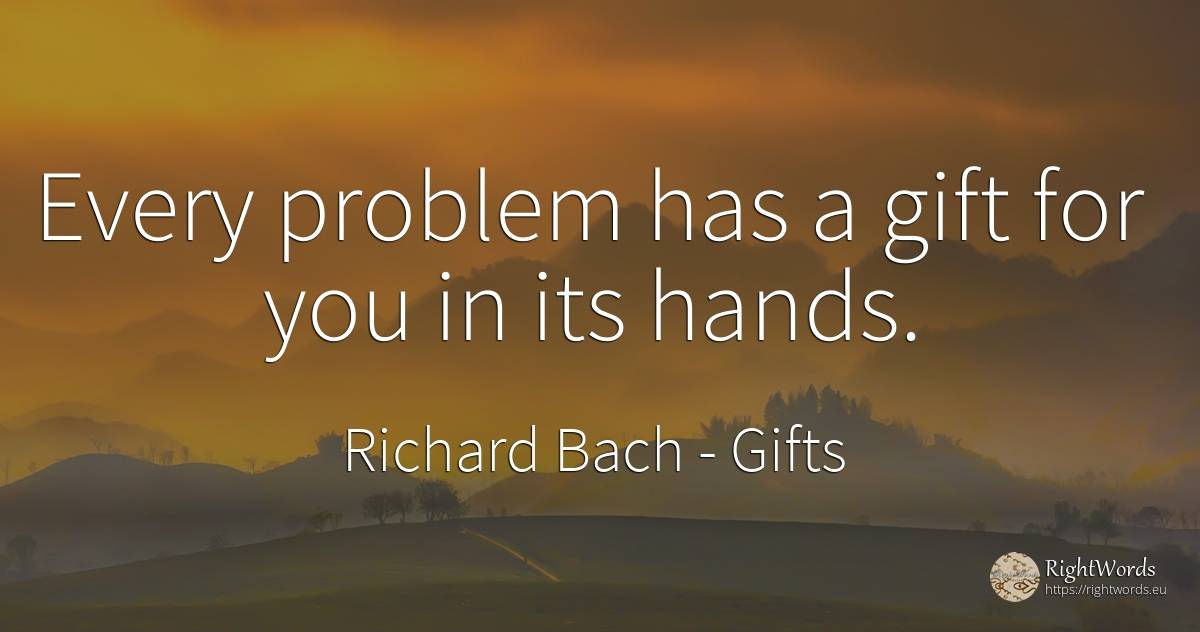 Every problem has a gift for you in its hands. - Richard Bach, quote about gifts