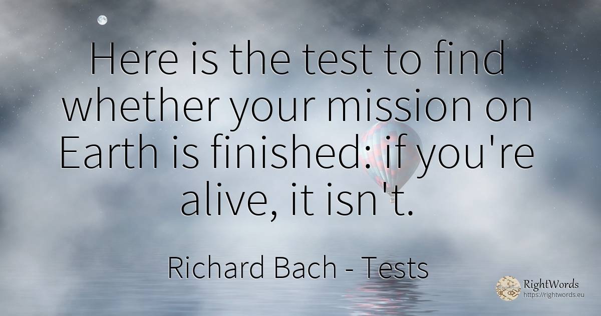 Here is the test to find whether your mission on Earth is... - Richard Bach, quote about tests, earth