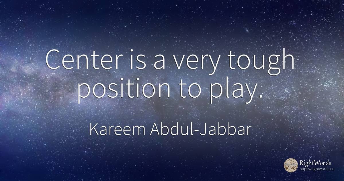 Center is a very tough position to play. - Kareem Abdul-Jabbar