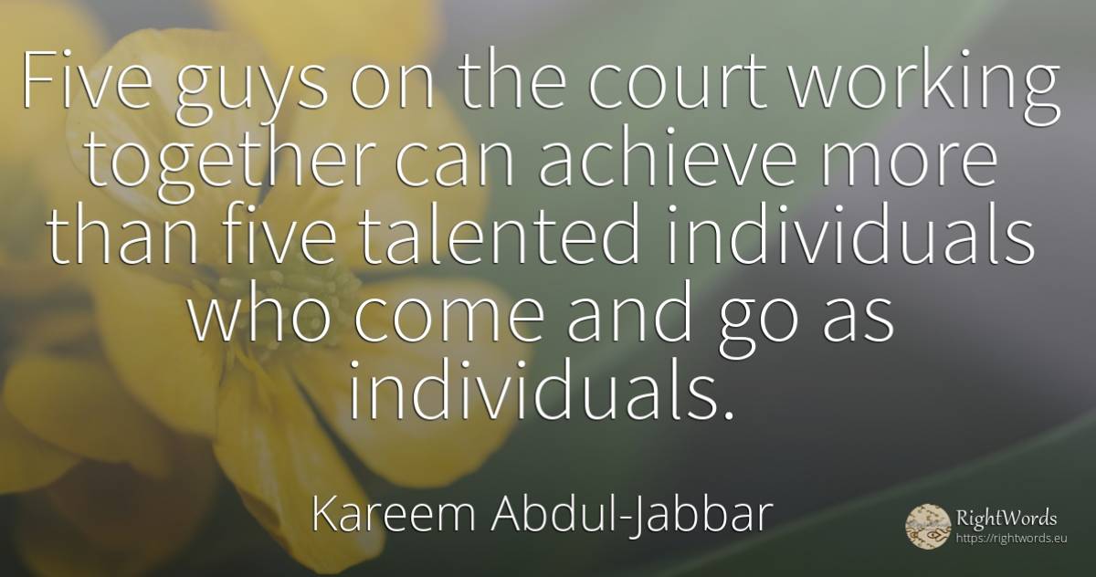 Five guys on the court working together can achieve more... - Kareem Abdul-Jabbar