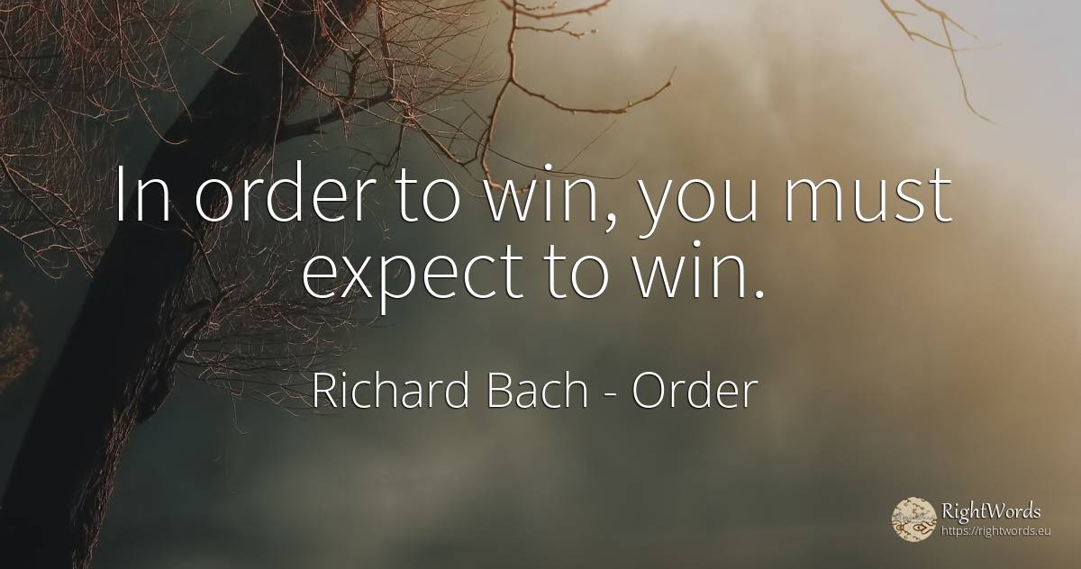 In order to win, you must expect to win. - Richard Bach, quote about order