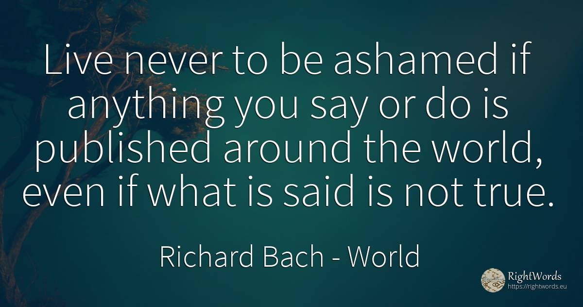 Live never to be ashamed if anything you say or do is... - Richard Bach, quote about world
