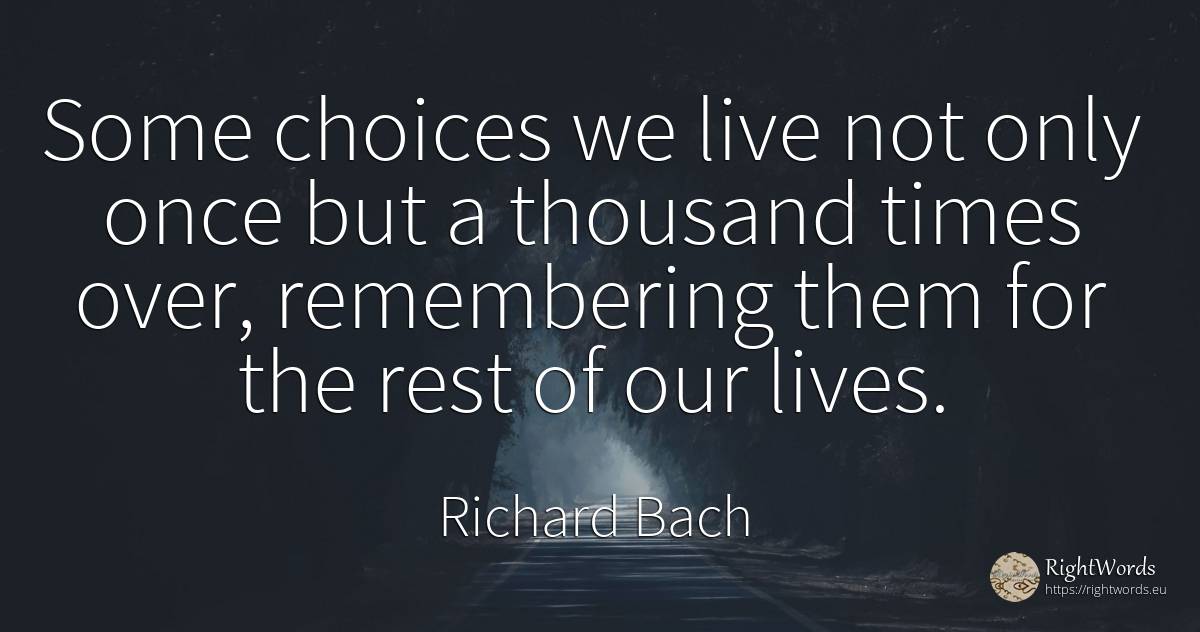 Some choices we live not only once but a thousand times... - Richard Bach