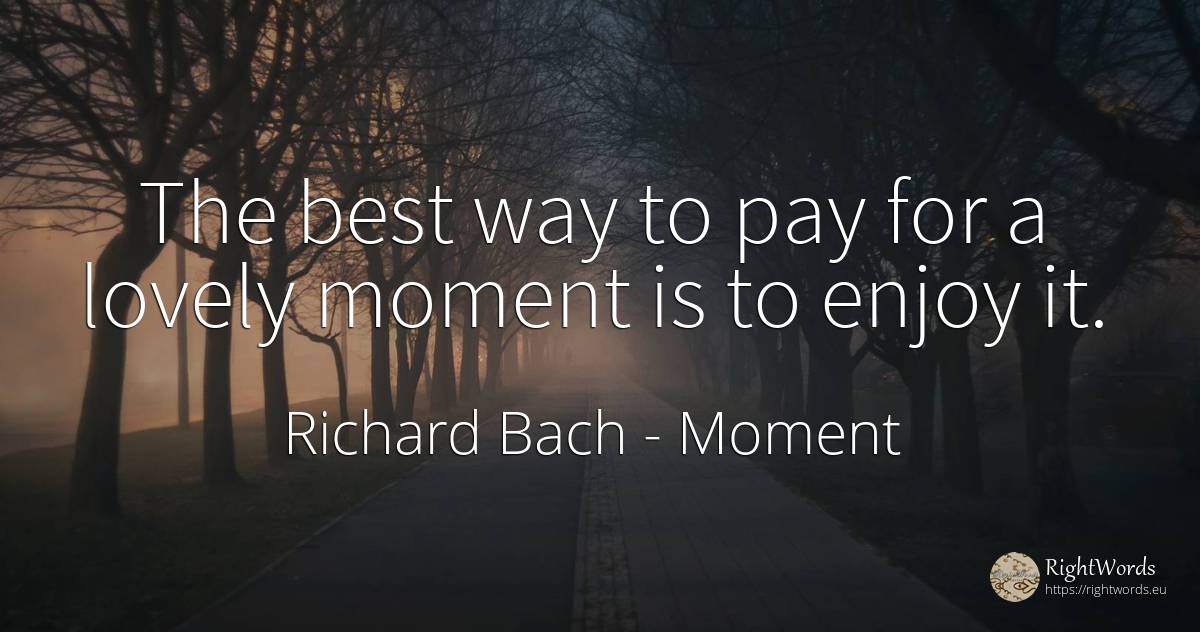 The best way to pay for a lovely moment is to enjoy it. - Richard Bach, quote about moment