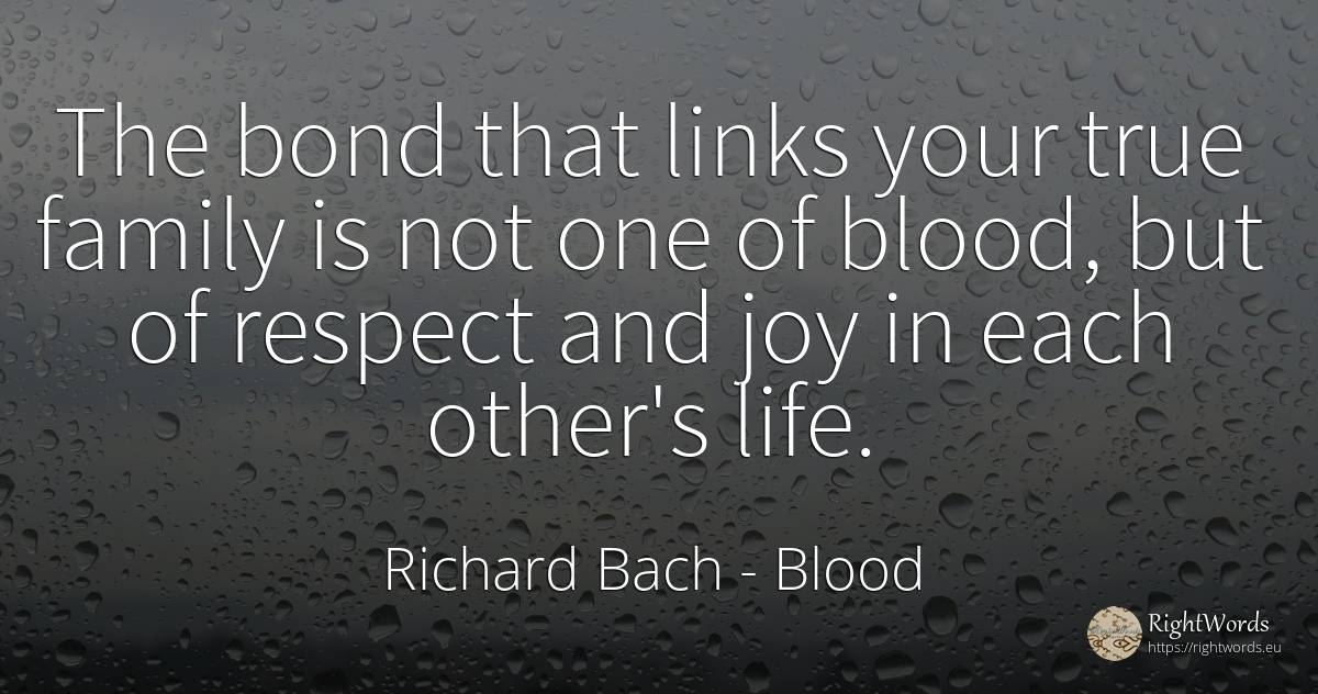 The bond that links your true family is not one of blood, ... - Richard Bach, quote about blood, joy, family, respect, life