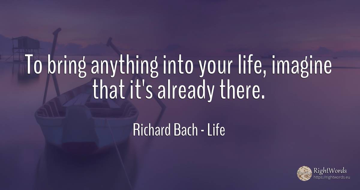 To bring anything into your life, imagine that it's... - Richard Bach, quote about life