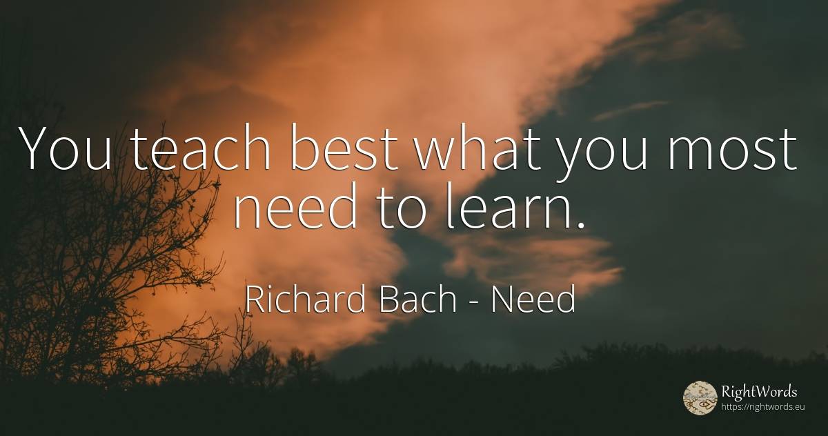 You teach best what you most need to learn. - Richard Bach, quote about need