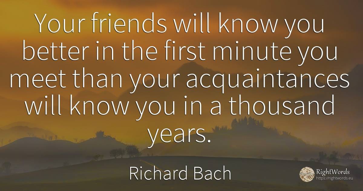 Your friends will know you better in the first minute you... - Richard Bach