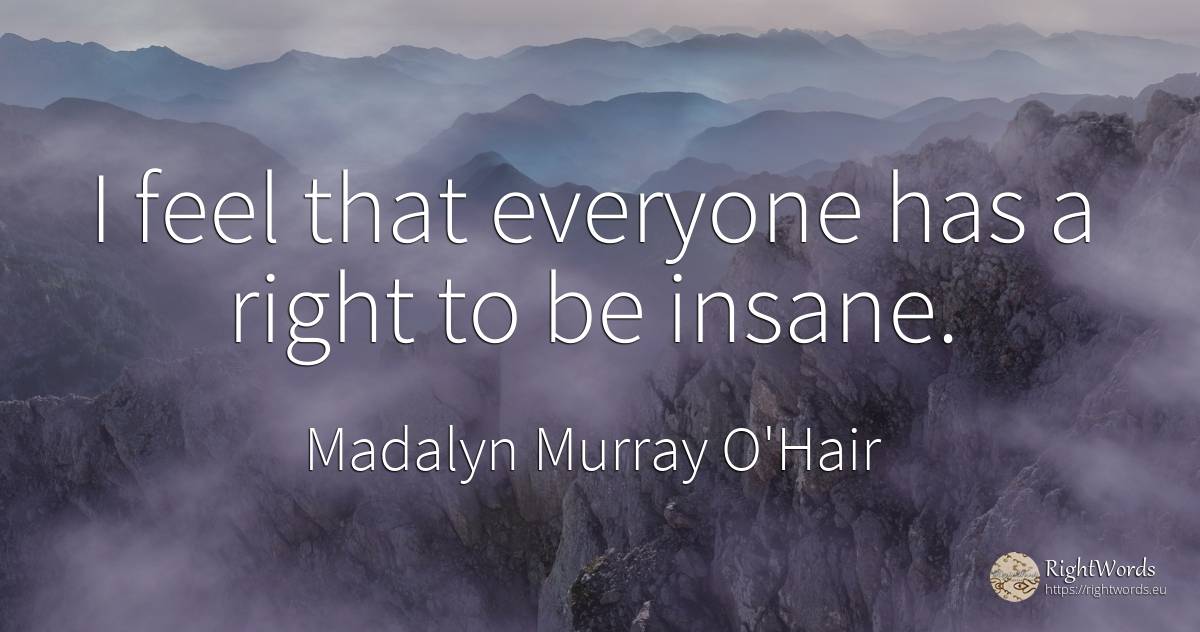I feel that everyone has a right to be insane. - Madalyn Murray O'Hair, quote about rightness