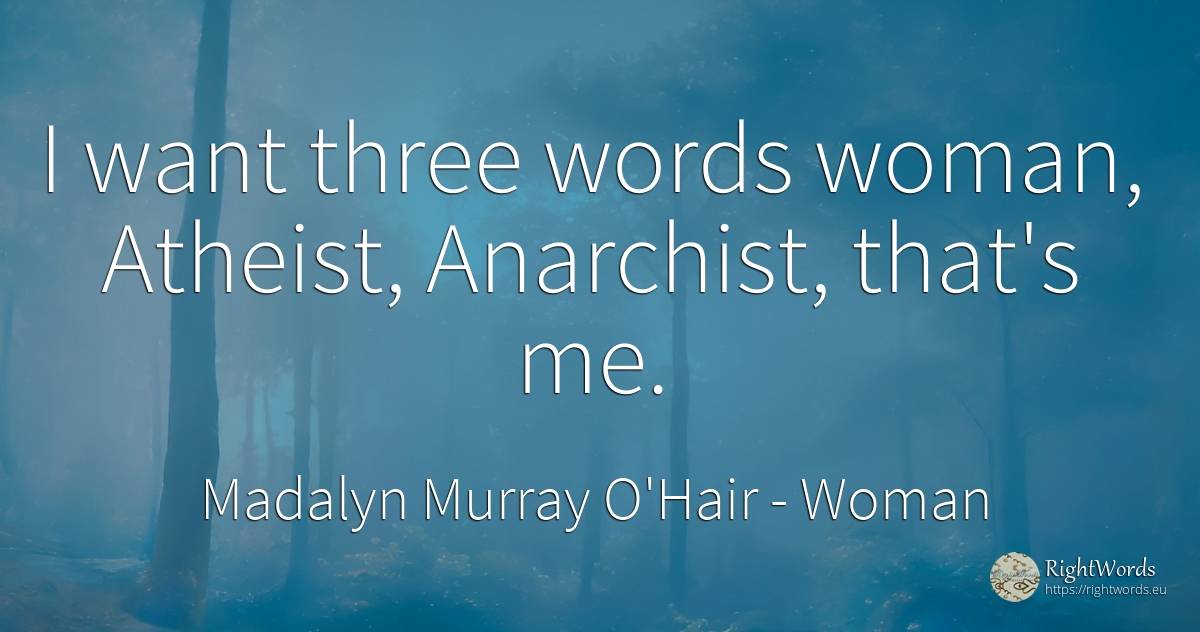 I want three words woman, Atheist, Anarchist, that's me. - Madalyn Murray O'Hair, quote about woman