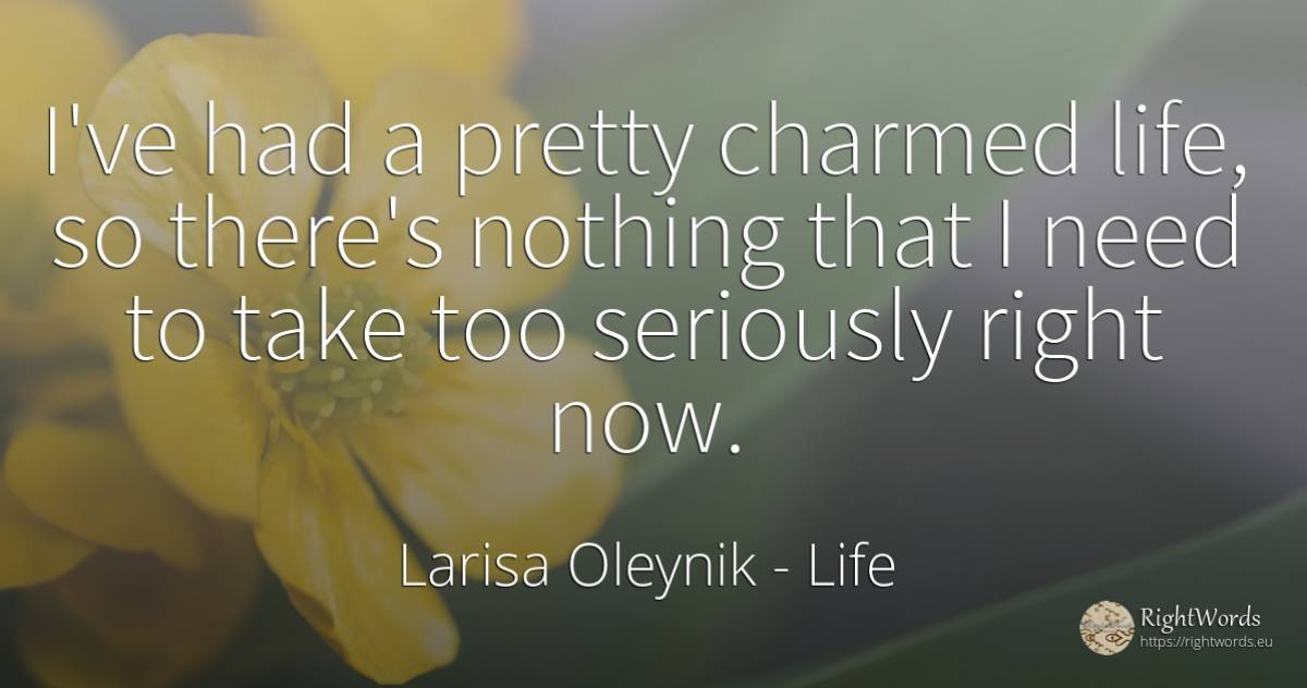 I've had a pretty charmed life, so there's nothing that I... - Larisa Oleynik, quote about life, need, rightness, nothing