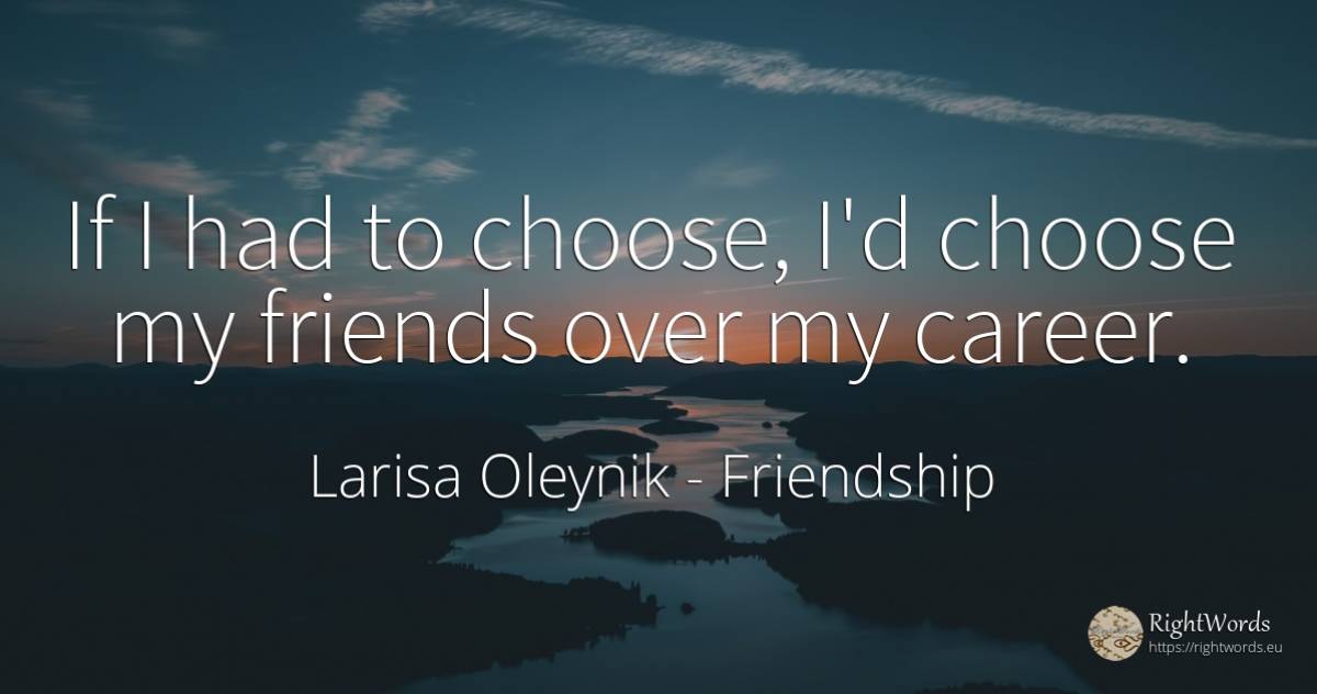 If I had to choose, I'd choose my friends over my career. - Larisa Oleynik, quote about friendship, career
