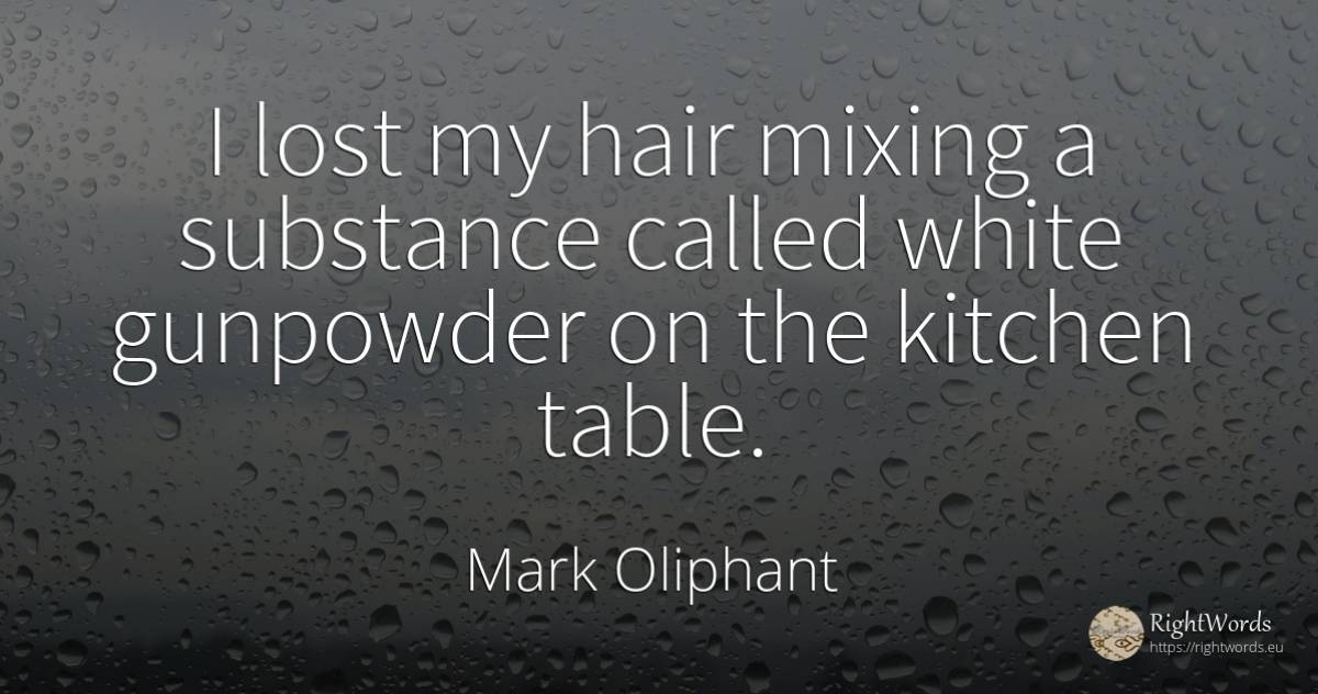 I lost my hair mixing a substance called white gunpowder... - Mark Oliphant