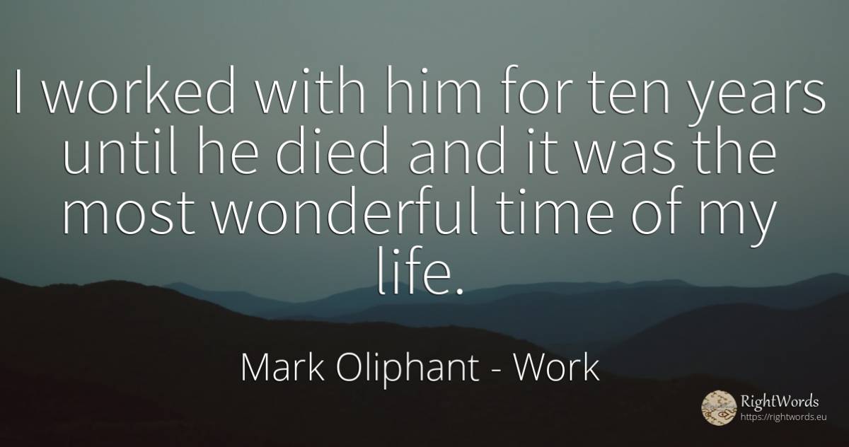 I worked with him for ten years until he died and it was... - Mark Oliphant, quote about work, time, life