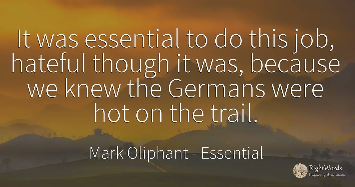 It was essential to do this job, hateful though it was, ... - Mark Oliphant, quote about essential