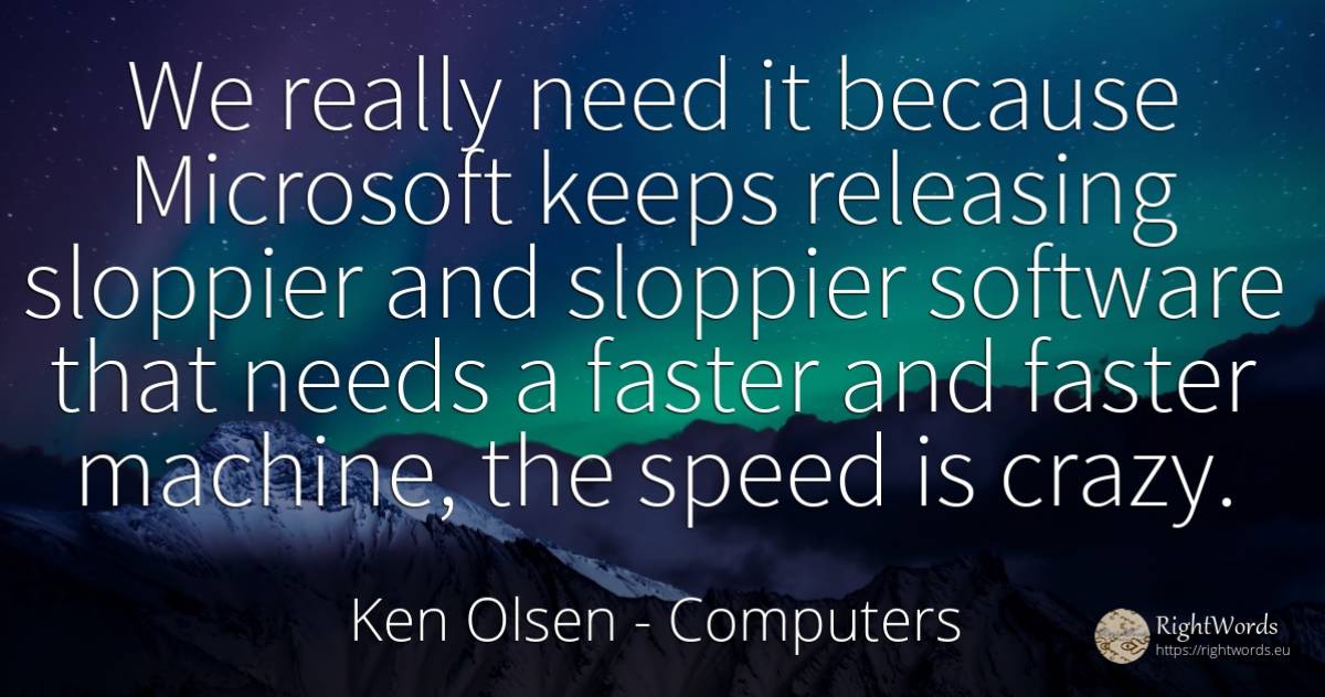 We really need it because Microsoft keeps releasing... - Ken Olsen, quote about computers, speed, need