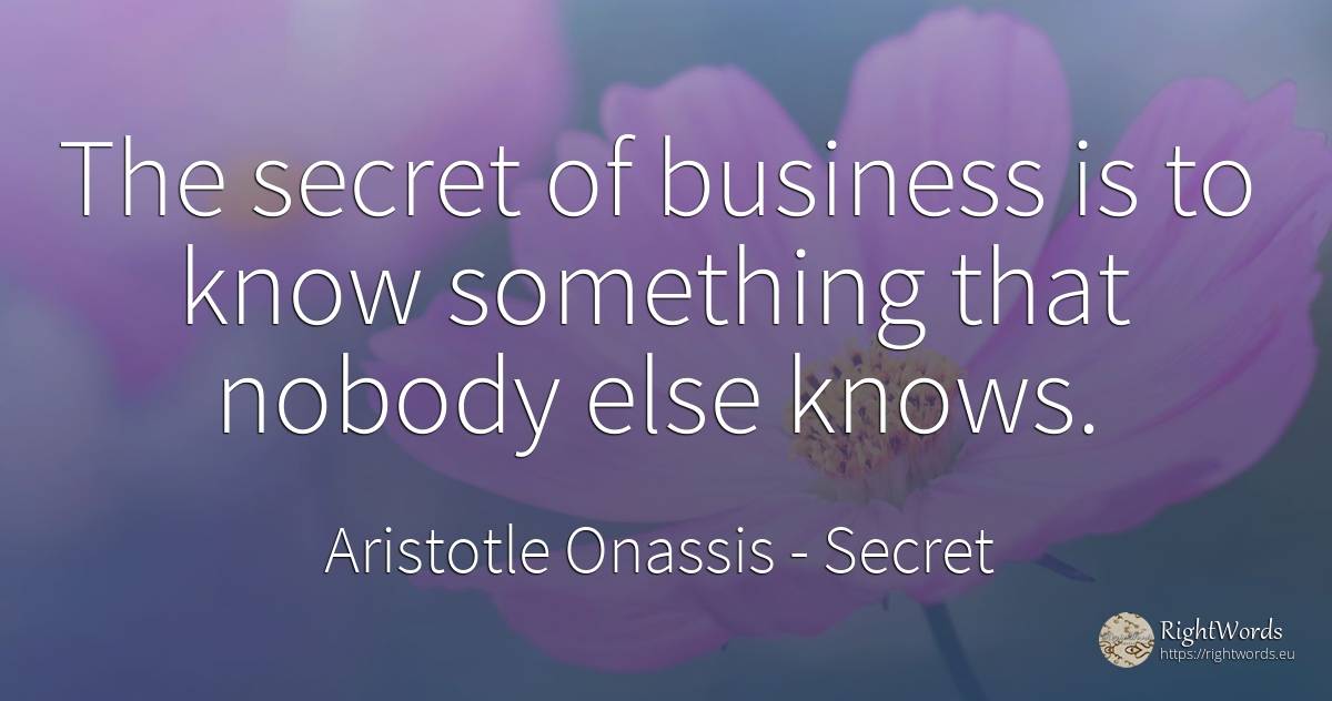 The secret of business is to know something that nobody... - Aristotle Onassis (Aristotle Sokratis Onassis), quote about secret, affair