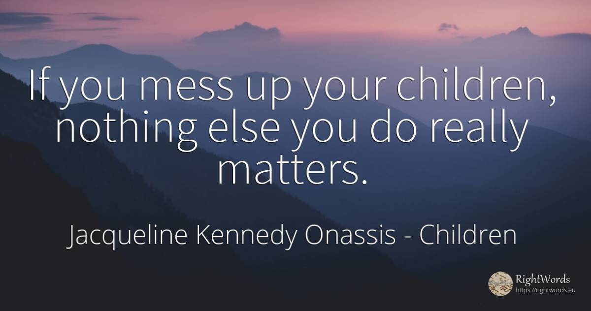 If you mess up your children, nothing else you do really... - Jacqueline Kennedy Onassis, quote about children, nothing