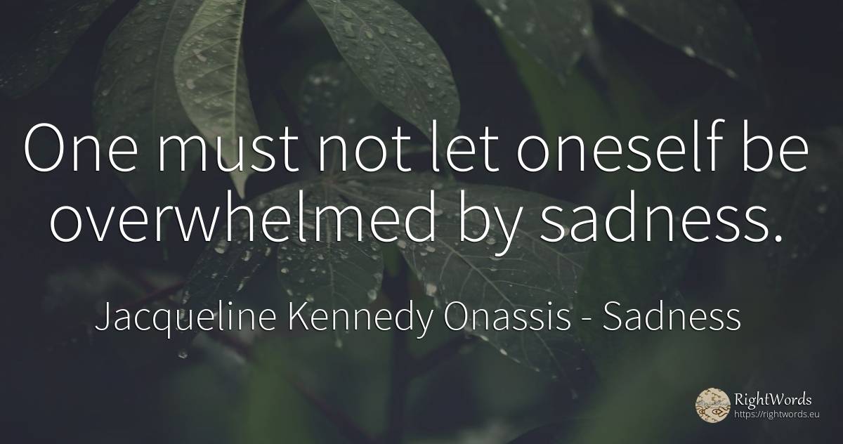 One must not let oneself be overwhelmed by sadness. - Jacqueline Kennedy Onassis, quote about sadness