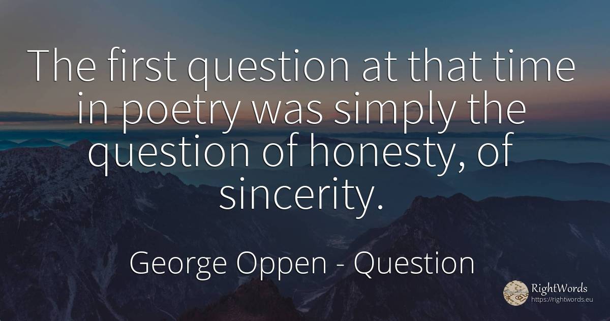 The first question at that time in poetry was simply the... - George Oppen, quote about question, sincerity, honesty, poetry, time