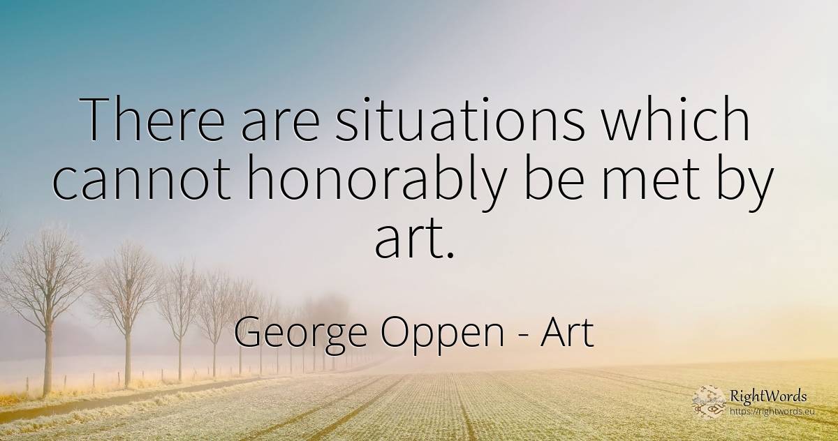 There are situations which cannot honorably be met by art. - George Oppen, quote about art, magic