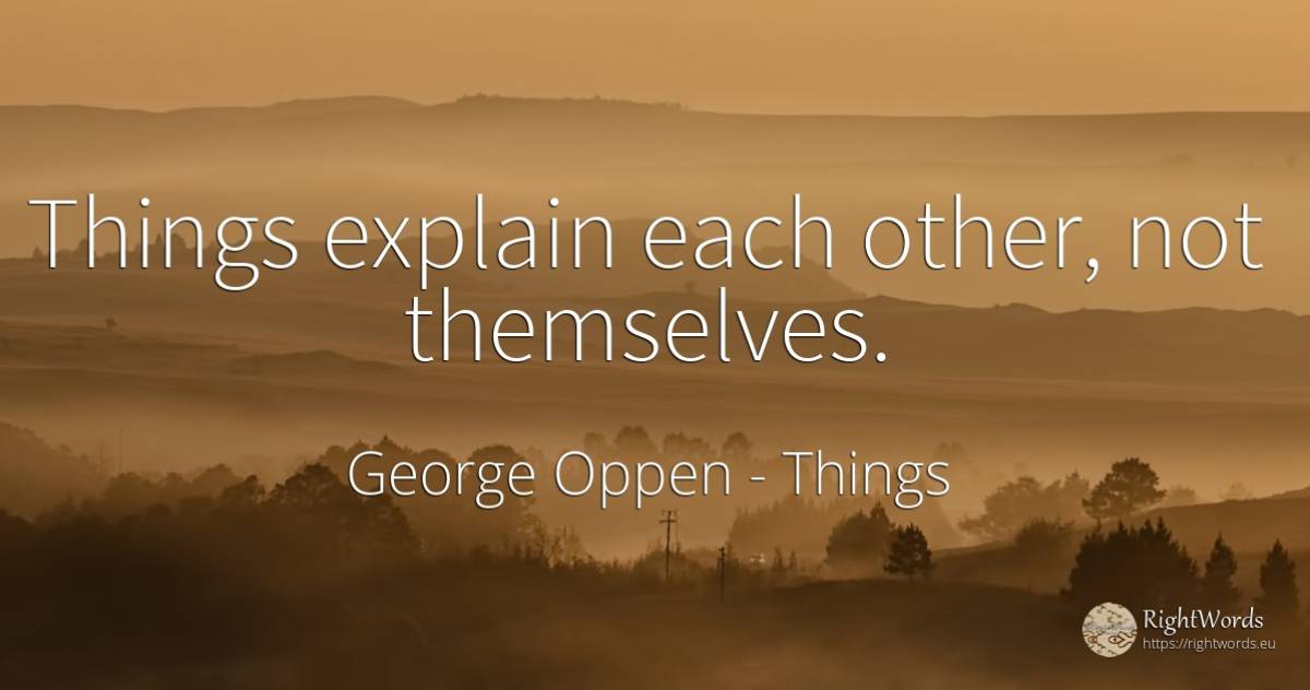 Things explain each other, not themselves. - George Oppen, quote about things
