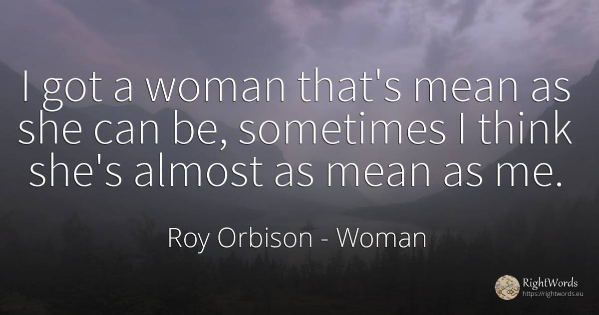 I got a woman that's mean as she can be, sometimes I... - Roy Orbison, quote about woman