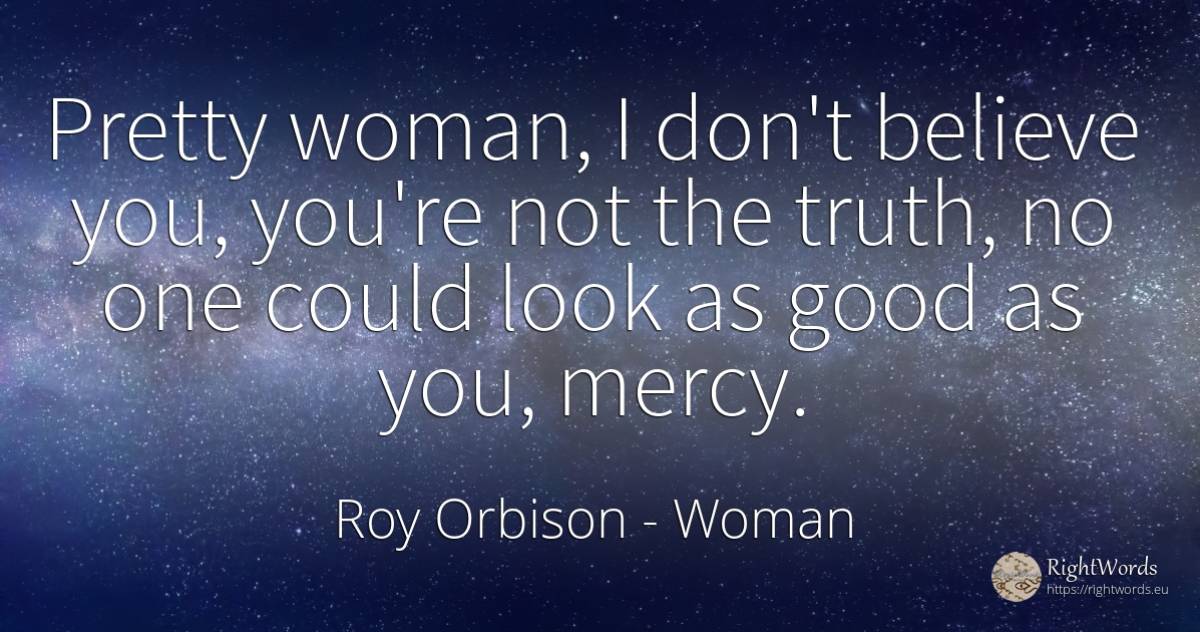 Pretty woman, I don't believe you, you're not the truth, ... - Roy Orbison, quote about woman, mercy, truth, good, good luck