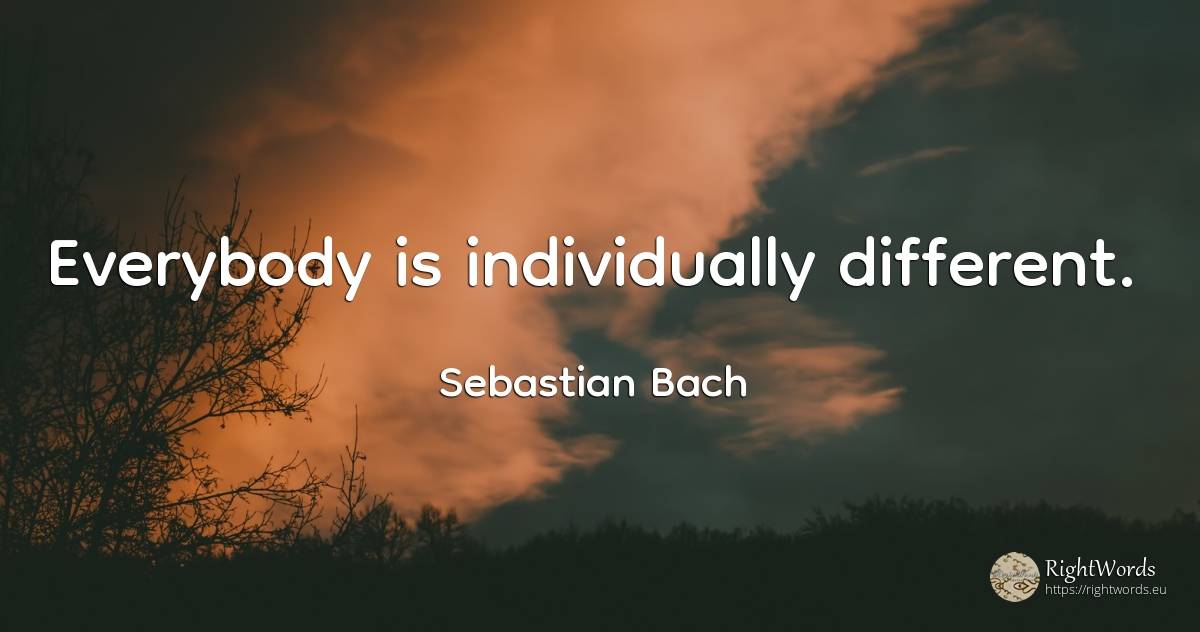 Everybody is individually different. - Sebastian Bach