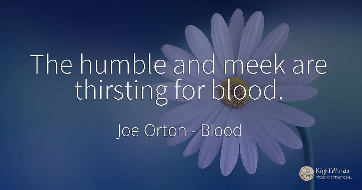The humble and meek are thirsting for blood. - Joe Orton, quote about blood