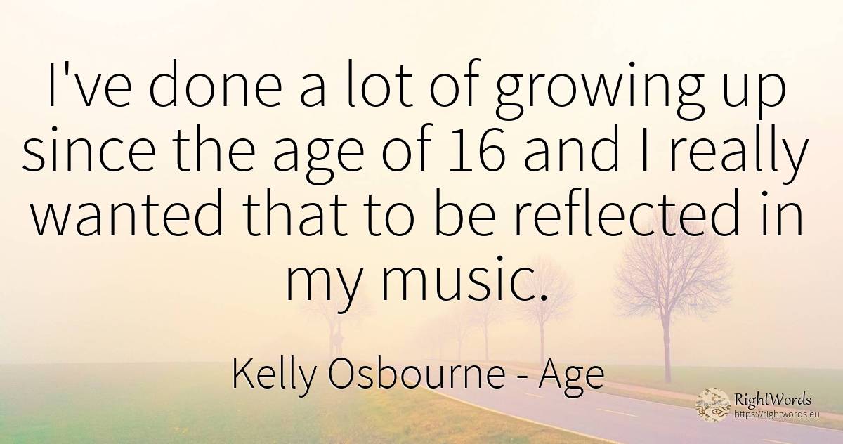 I've done a lot of growing up since the age of 16 and I... - Kelly Osbourne, quote about age, olderness, music