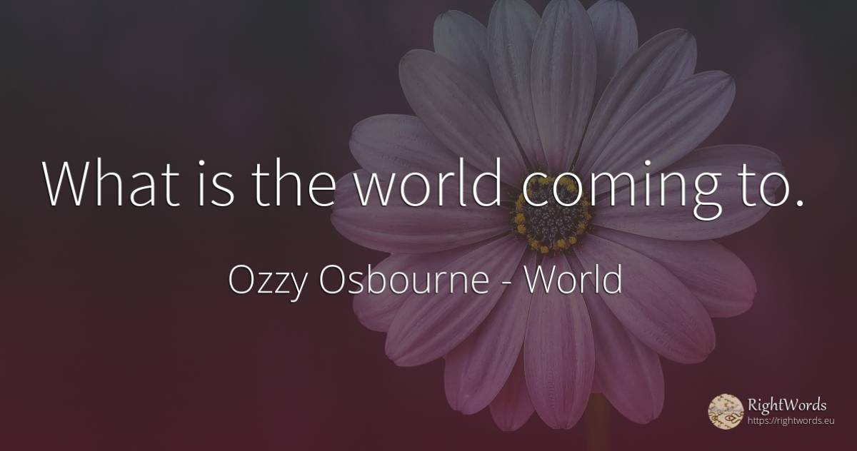 What is the world coming to. - Ozzy Osbourne, quote about world