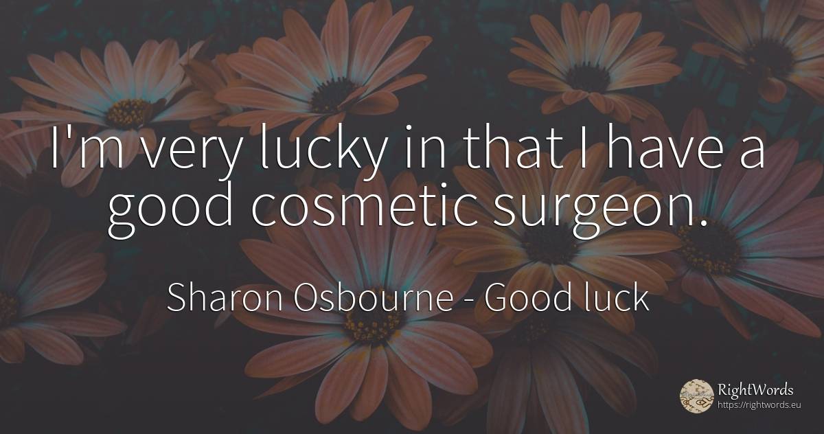 I'm very lucky in that I have a good cosmetic surgeon. - Sharon Osbourne, quote about good, good luck
