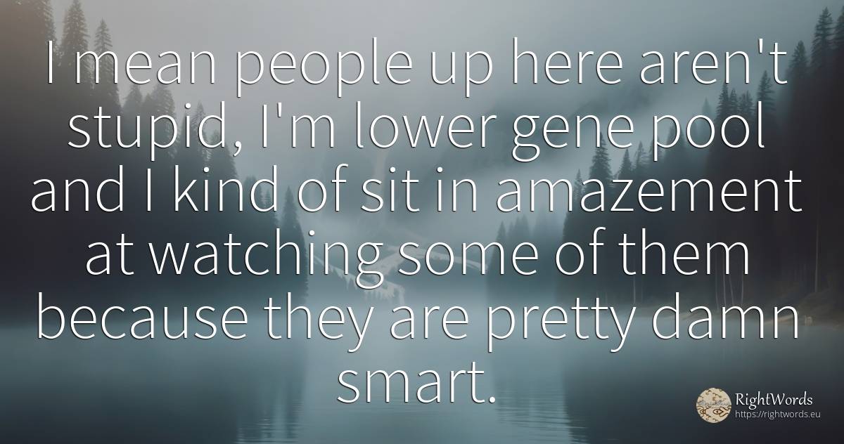 I mean people up here aren't stupid, I'm lower gene pool... - Doug Ose, quote about nation, intelligence, people