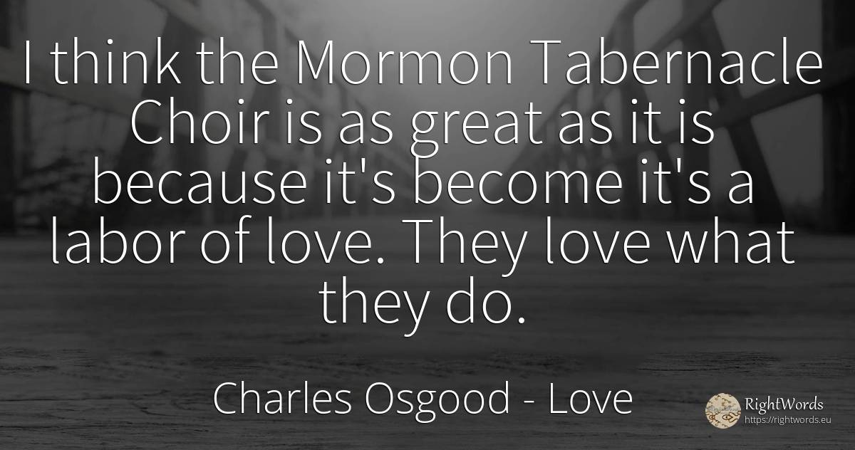 I think the Mormon Tabernacle Choir is as great as it is... - Charles Osgood, quote about love