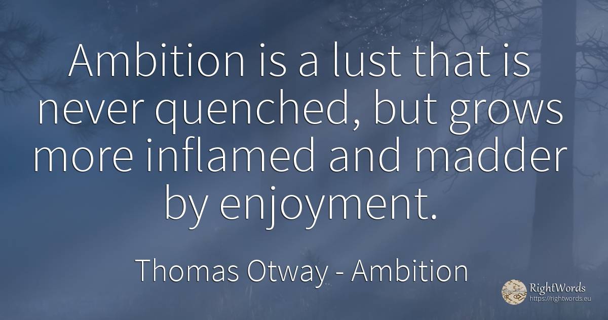 Ambition is a lust that is never quenched, but grows more... - Thomas Otway, quote about ambition, joy