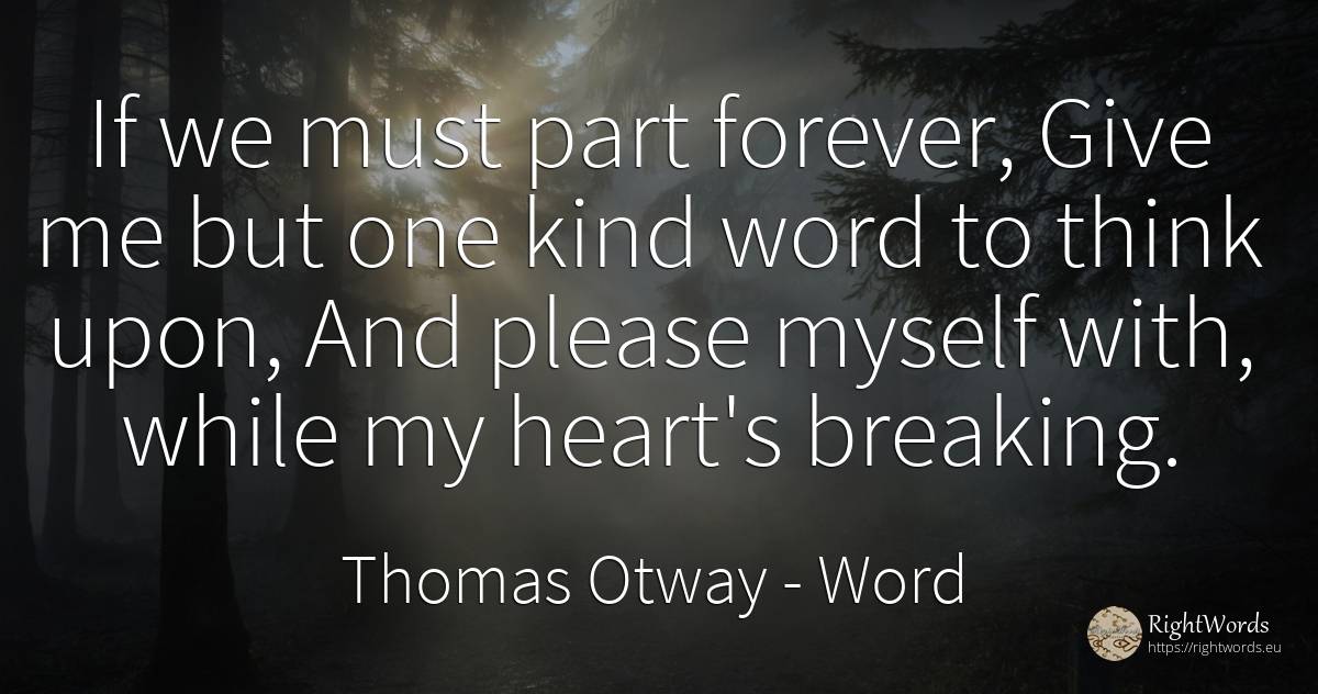 If we must part forever, Give me but one kind word to... - Thomas Otway, quote about word, heart