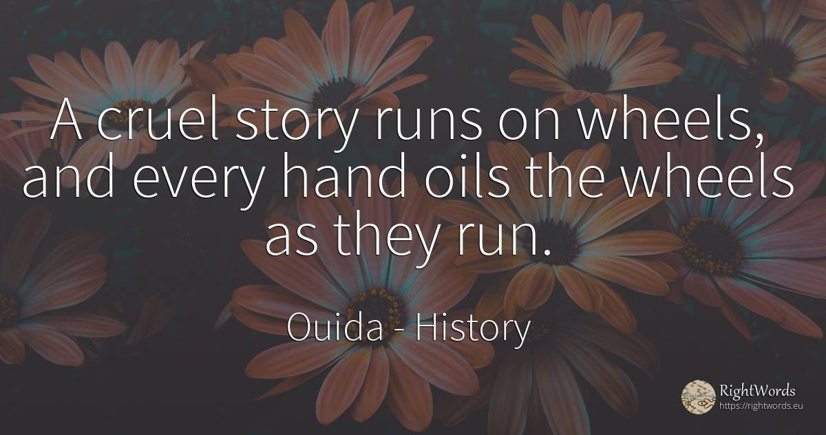 A cruel story runs on wheels, and every hand oils the... - Ouida, quote about history