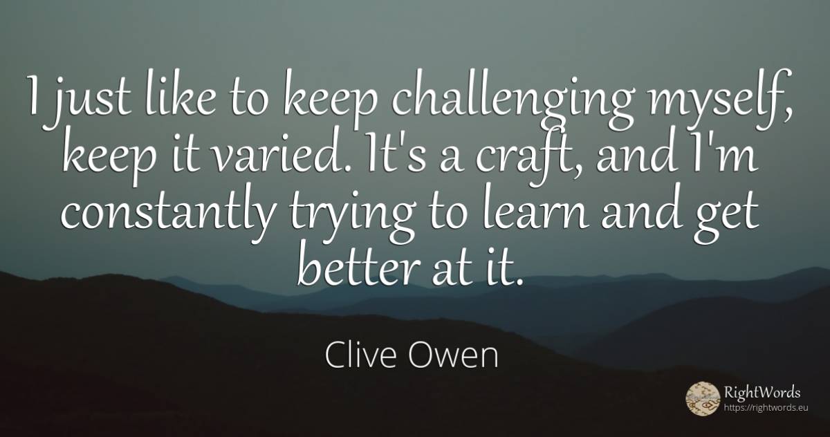 I just like to keep challenging myself, keep it varied.... - Clive Owen