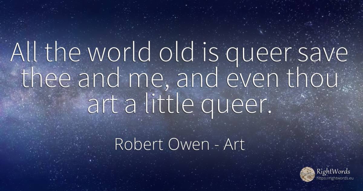 All the world old is queer save thee and me, and even... - Robert Owen, quote about old, olderness, art, magic, world